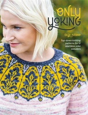 Only Yoking: Top-down knitting patterns for 12 seamless yoke sweaters, by Olga Putano