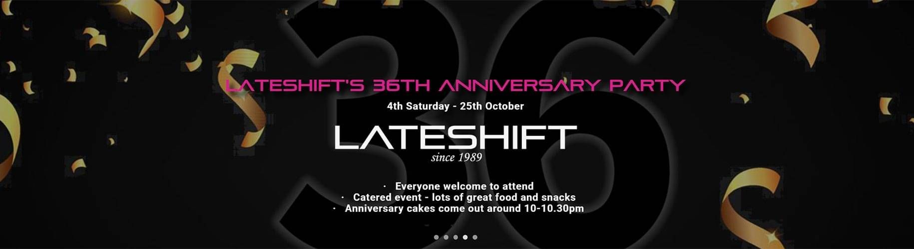 Lateshift's 36th Anniversary Party is on Saturday 25 October. Catered event with lots of food and snacks. Anniversary cake to come out around 10pm