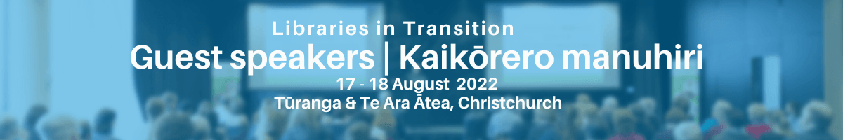 Libraries in Transition - Guest speakers | Kaikōrero manuhiri - 17-18 August 2022 - Tūranga & Te Ara Ātea, Christchurch